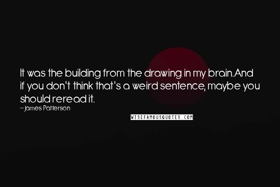 James Patterson Quotes: It was the building from the drawing in my brain.And if you don't think that's a weird sentence, maybe you should reread it.