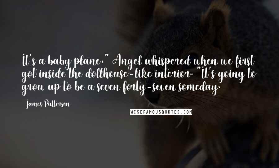 James Patterson Quotes: It's a baby plane," Angel whispered when we first got inside the dollhouse-like interior. "It's going to grow up to be a seven forty-seven someday.