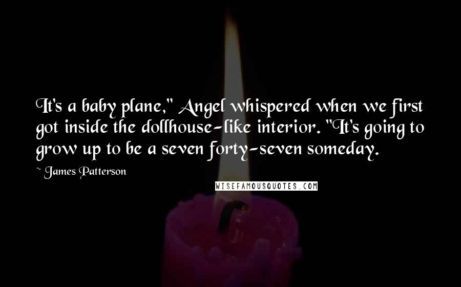 James Patterson Quotes: It's a baby plane," Angel whispered when we first got inside the dollhouse-like interior. "It's going to grow up to be a seven forty-seven someday.