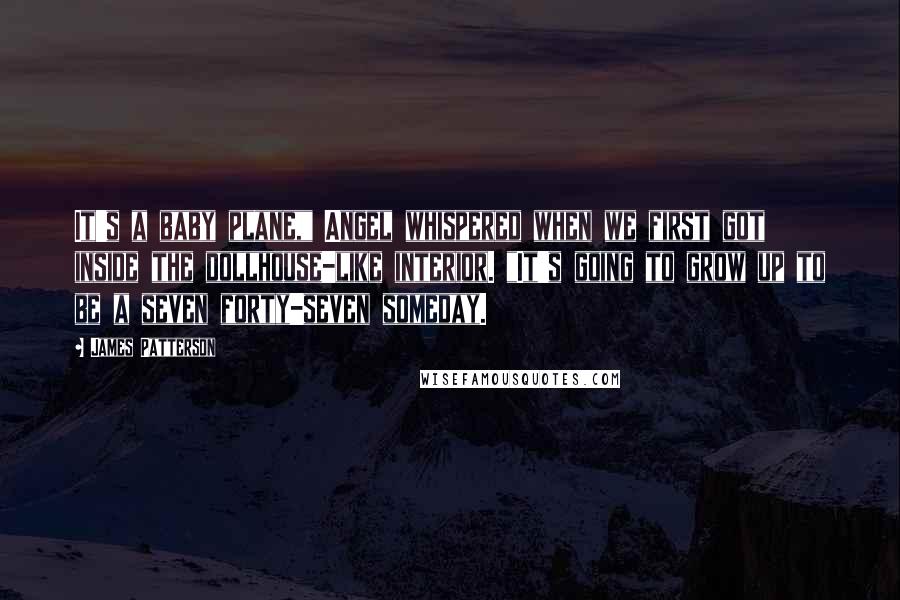 James Patterson Quotes: It's a baby plane," Angel whispered when we first got inside the dollhouse-like interior. "It's going to grow up to be a seven forty-seven someday.