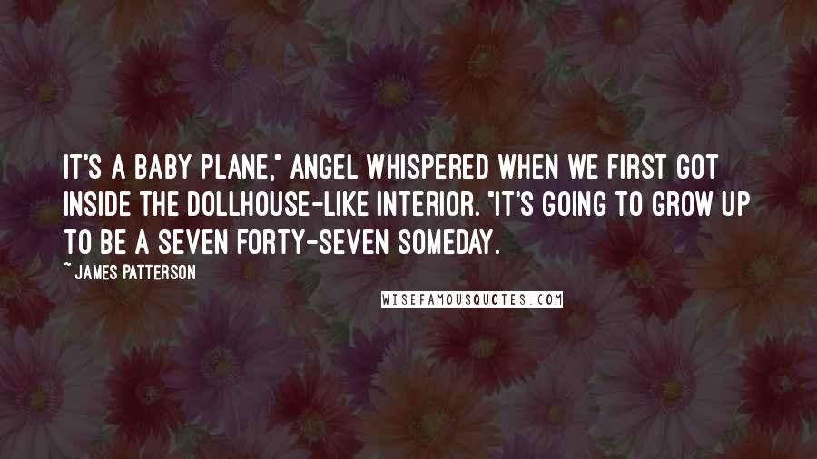 James Patterson Quotes: It's a baby plane," Angel whispered when we first got inside the dollhouse-like interior. "It's going to grow up to be a seven forty-seven someday.