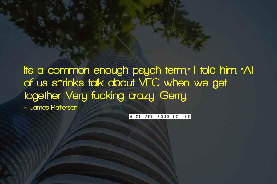 James Patterson Quotes: It's a common enough psych term," I told him. "All of us shrinks talk about VFC when we get together. Very fucking crazy, Gerry.