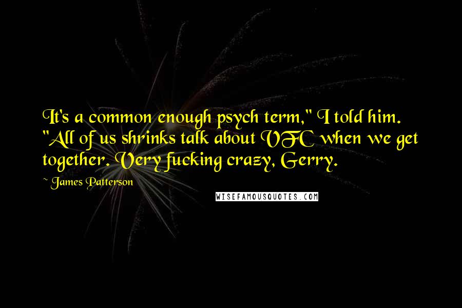 James Patterson Quotes: It's a common enough psych term," I told him. "All of us shrinks talk about VFC when we get together. Very fucking crazy, Gerry.