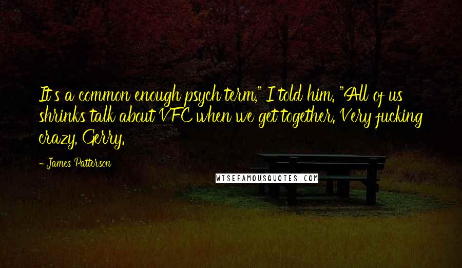 James Patterson Quotes: It's a common enough psych term," I told him. "All of us shrinks talk about VFC when we get together. Very fucking crazy, Gerry.