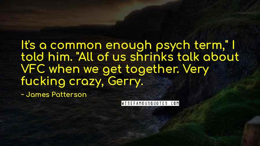 James Patterson Quotes: It's a common enough psych term," I told him. "All of us shrinks talk about VFC when we get together. Very fucking crazy, Gerry.