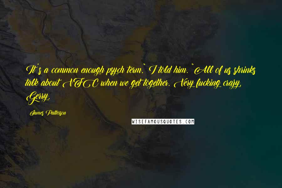 James Patterson Quotes: It's a common enough psych term," I told him. "All of us shrinks talk about VFC when we get together. Very fucking crazy, Gerry.