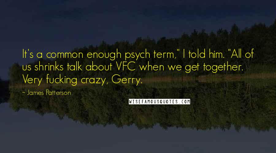 James Patterson Quotes: It's a common enough psych term," I told him. "All of us shrinks talk about VFC when we get together. Very fucking crazy, Gerry.