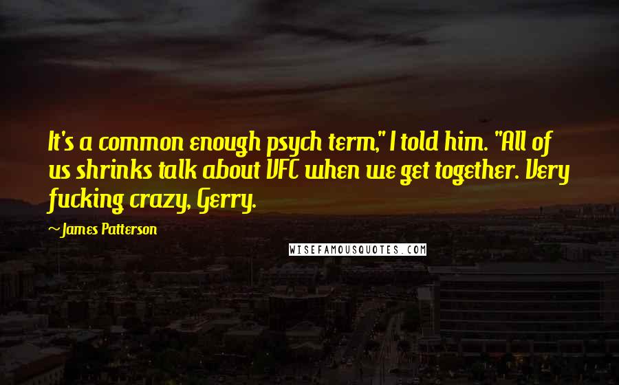 James Patterson Quotes: It's a common enough psych term," I told him. "All of us shrinks talk about VFC when we get together. Very fucking crazy, Gerry.