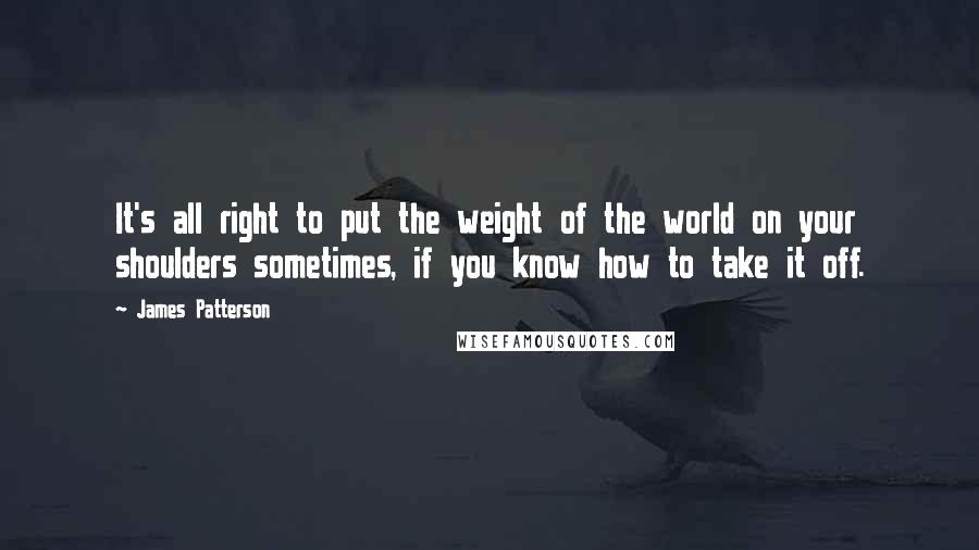 James Patterson Quotes: It's all right to put the weight of the world on your shoulders sometimes, if you know how to take it off.