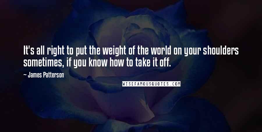 James Patterson Quotes: It's all right to put the weight of the world on your shoulders sometimes, if you know how to take it off.