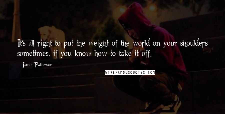 James Patterson Quotes: It's all right to put the weight of the world on your shoulders sometimes, if you know how to take it off.