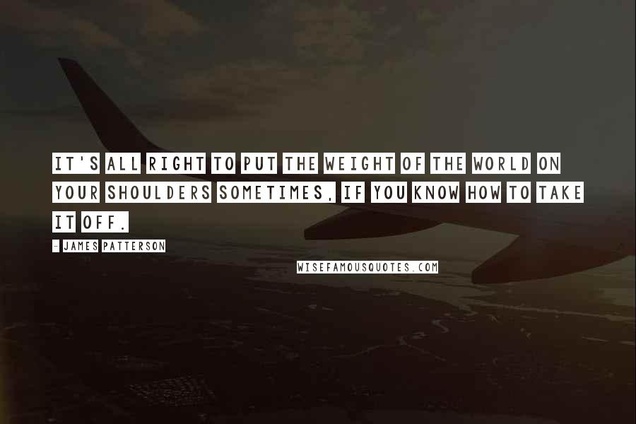 James Patterson Quotes: It's all right to put the weight of the world on your shoulders sometimes, if you know how to take it off.