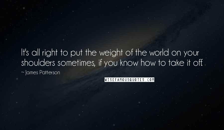 James Patterson Quotes: It's all right to put the weight of the world on your shoulders sometimes, if you know how to take it off.