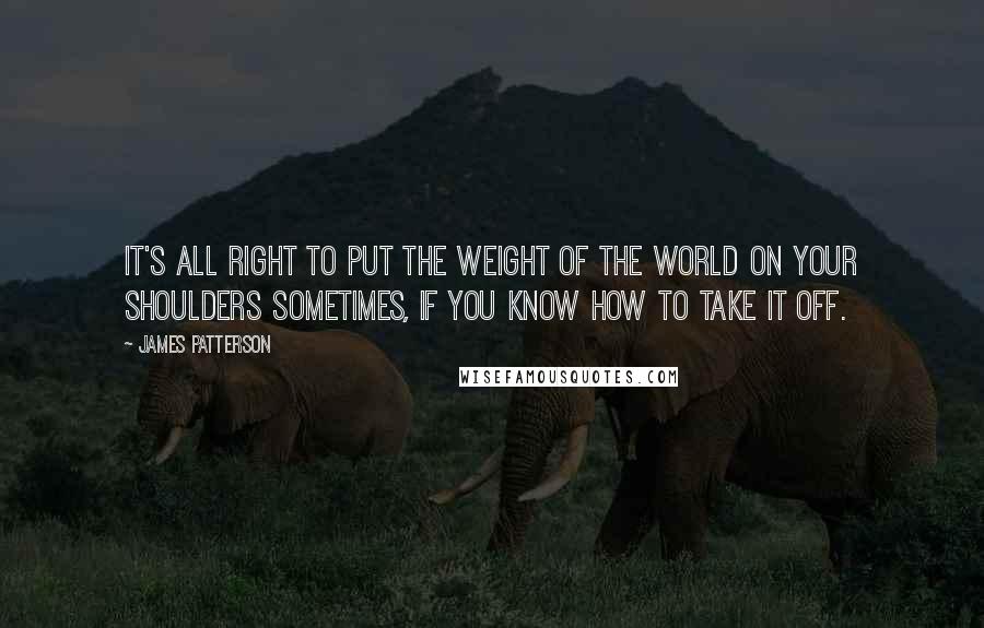 James Patterson Quotes: It's all right to put the weight of the world on your shoulders sometimes, if you know how to take it off.