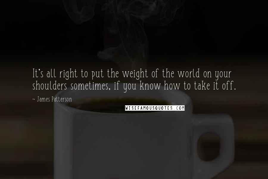 James Patterson Quotes: It's all right to put the weight of the world on your shoulders sometimes, if you know how to take it off.