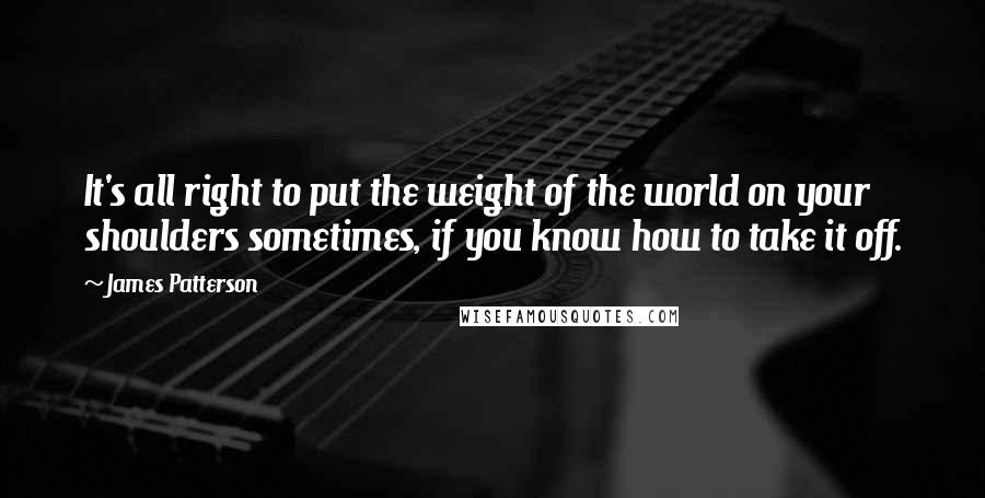 James Patterson Quotes: It's all right to put the weight of the world on your shoulders sometimes, if you know how to take it off.