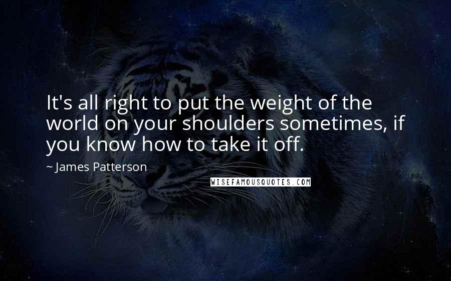 James Patterson Quotes: It's all right to put the weight of the world on your shoulders sometimes, if you know how to take it off.