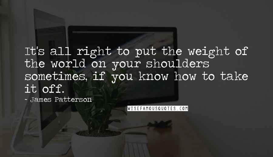 James Patterson Quotes: It's all right to put the weight of the world on your shoulders sometimes, if you know how to take it off.