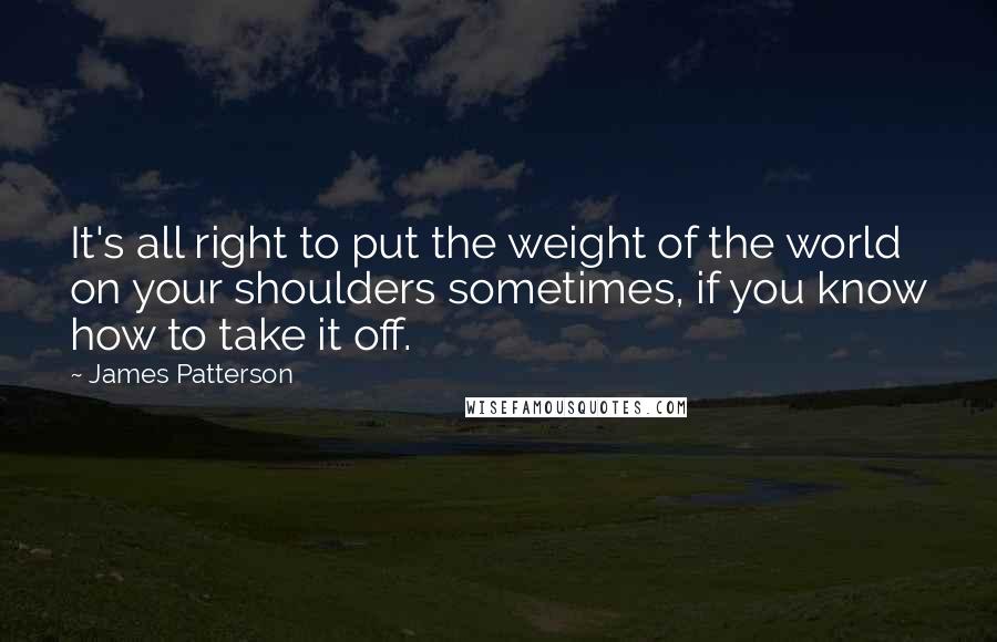 James Patterson Quotes: It's all right to put the weight of the world on your shoulders sometimes, if you know how to take it off.