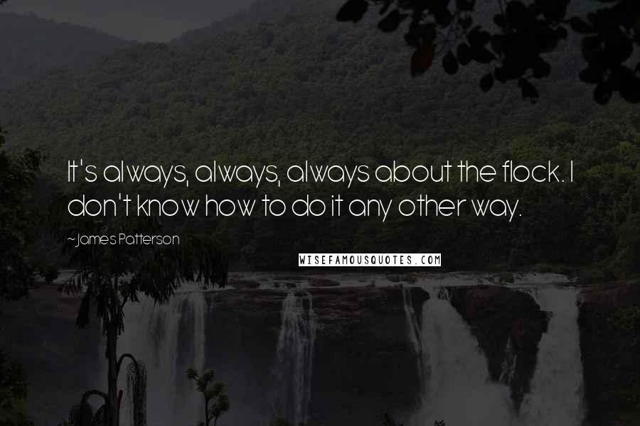 James Patterson Quotes: It's always, always, always about the flock. I don't know how to do it any other way.