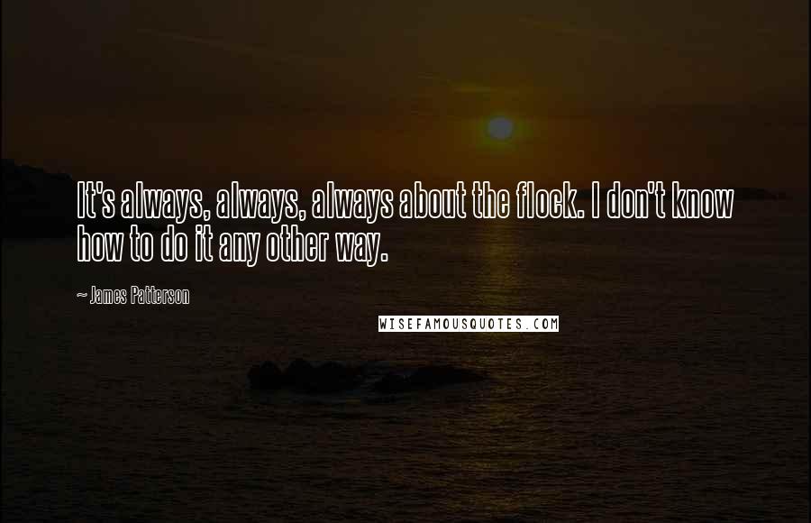 James Patterson Quotes: It's always, always, always about the flock. I don't know how to do it any other way.