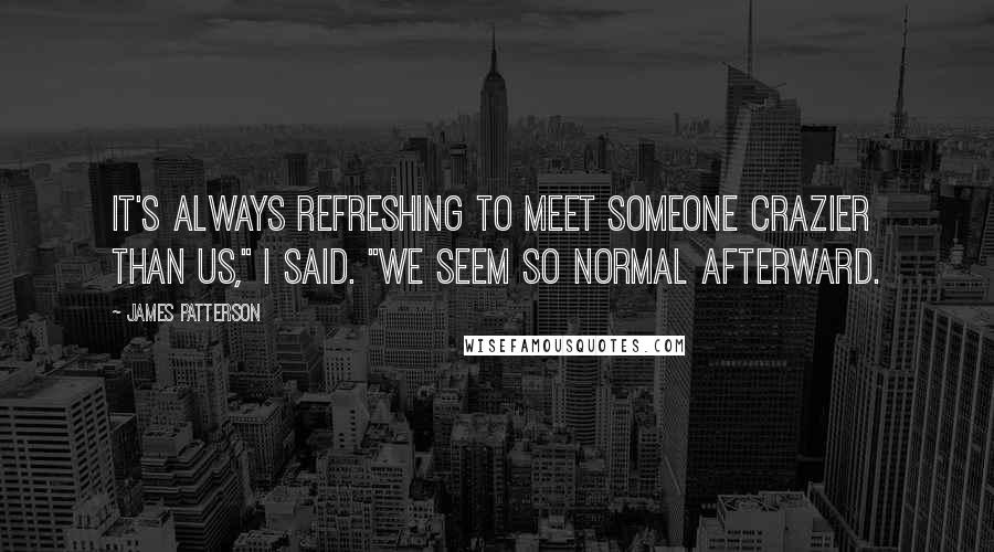 James Patterson Quotes: It's always refreshing to meet someone crazier than us," I said. "We seem so normal afterward.