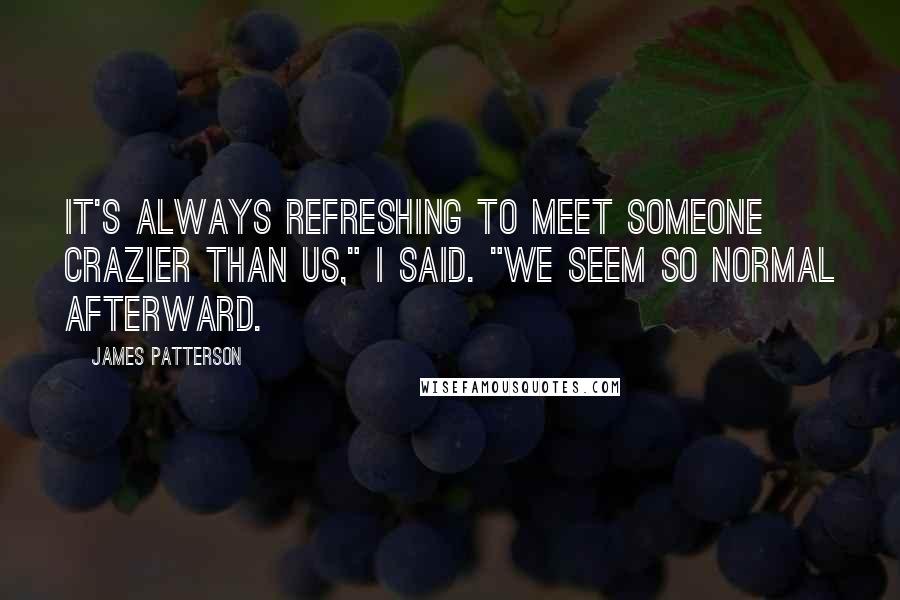James Patterson Quotes: It's always refreshing to meet someone crazier than us," I said. "We seem so normal afterward.