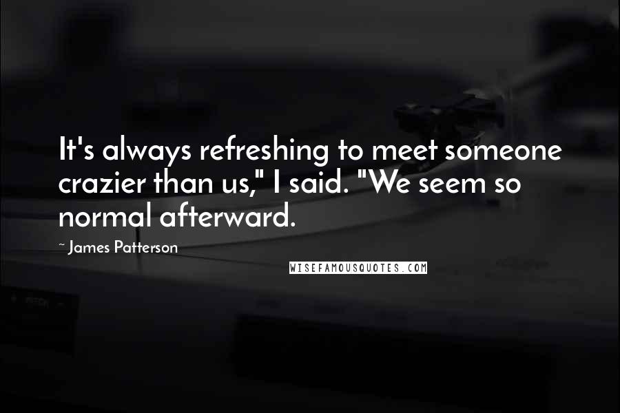 James Patterson Quotes: It's always refreshing to meet someone crazier than us," I said. "We seem so normal afterward.