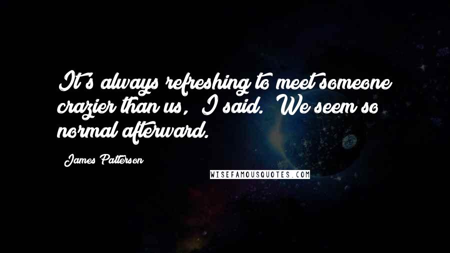 James Patterson Quotes: It's always refreshing to meet someone crazier than us," I said. "We seem so normal afterward.