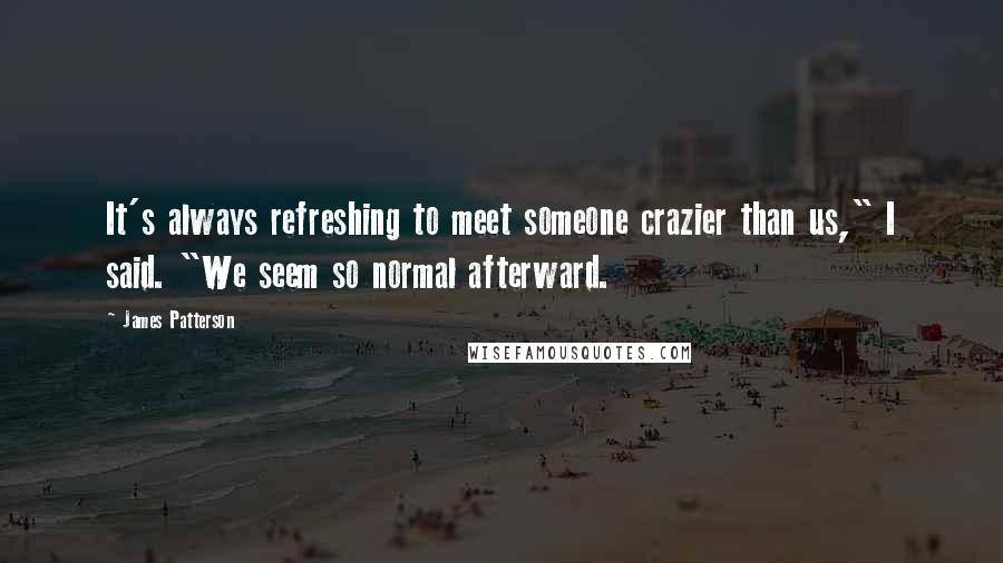 James Patterson Quotes: It's always refreshing to meet someone crazier than us," I said. "We seem so normal afterward.