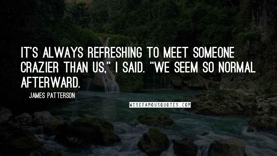 James Patterson Quotes: It's always refreshing to meet someone crazier than us," I said. "We seem so normal afterward.