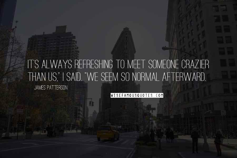 James Patterson Quotes: It's always refreshing to meet someone crazier than us," I said. "We seem so normal afterward.