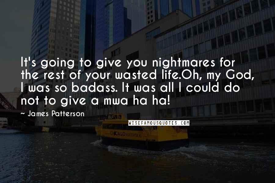 James Patterson Quotes: It's going to give you nightmares for the rest of your wasted life.Oh, my God, I was so badass. It was all I could do not to give a mwa ha ha!