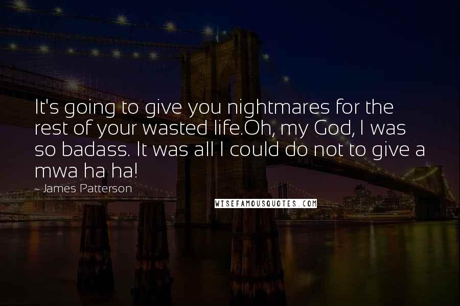 James Patterson Quotes: It's going to give you nightmares for the rest of your wasted life.Oh, my God, I was so badass. It was all I could do not to give a mwa ha ha!