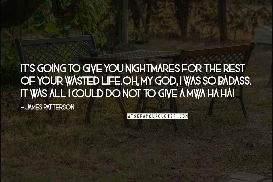 James Patterson Quotes: It's going to give you nightmares for the rest of your wasted life.Oh, my God, I was so badass. It was all I could do not to give a mwa ha ha!