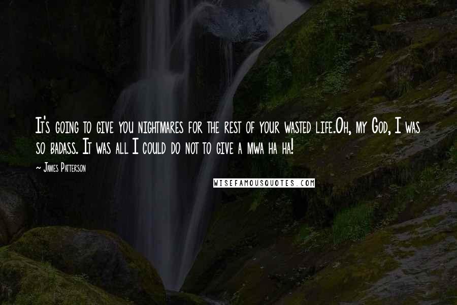 James Patterson Quotes: It's going to give you nightmares for the rest of your wasted life.Oh, my God, I was so badass. It was all I could do not to give a mwa ha ha!