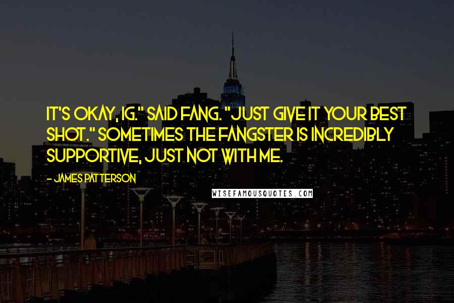 James Patterson Quotes: It's okay, Ig." said Fang. "Just give it your best shot." Sometimes the Fangster is incredibly supportive, just not with me.