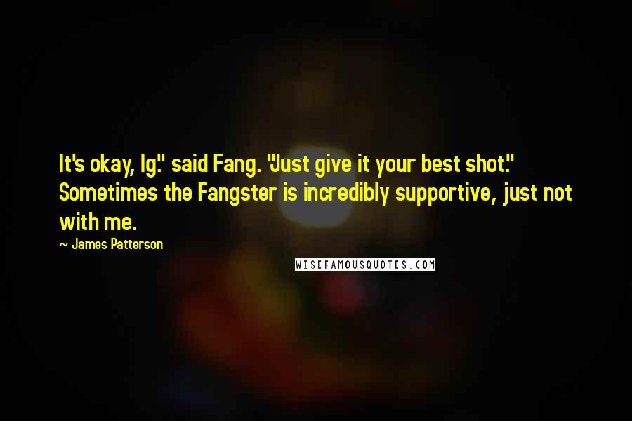 James Patterson Quotes: It's okay, Ig." said Fang. "Just give it your best shot." Sometimes the Fangster is incredibly supportive, just not with me.