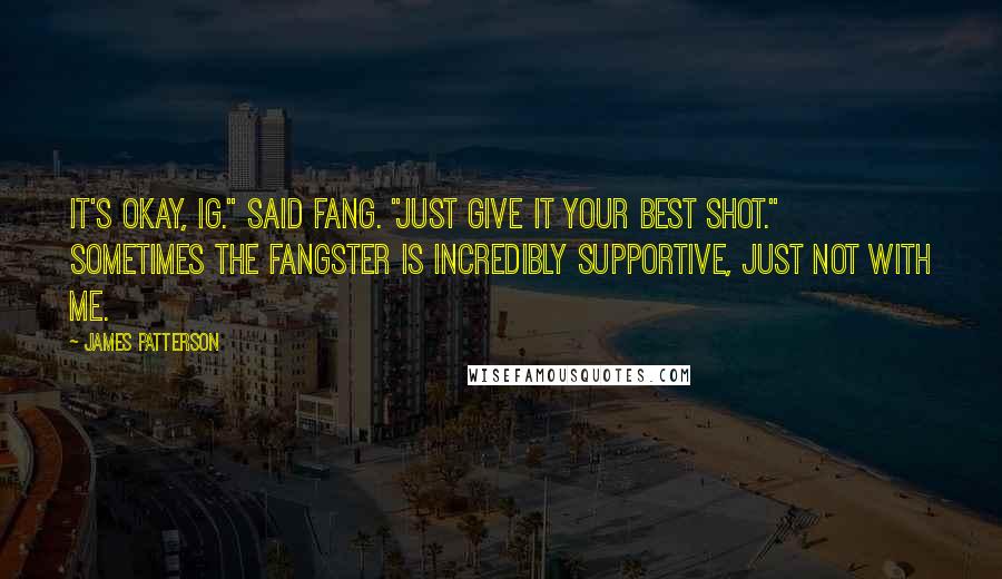 James Patterson Quotes: It's okay, Ig." said Fang. "Just give it your best shot." Sometimes the Fangster is incredibly supportive, just not with me.