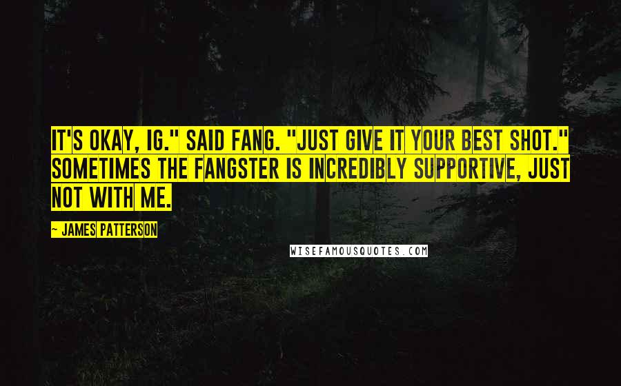 James Patterson Quotes: It's okay, Ig." said Fang. "Just give it your best shot." Sometimes the Fangster is incredibly supportive, just not with me.