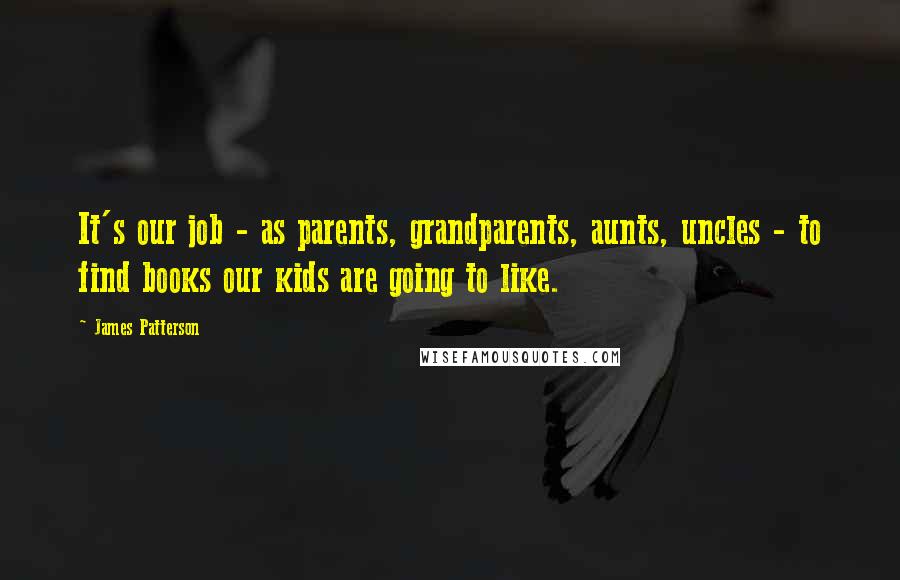 James Patterson Quotes: It's our job - as parents, grandparents, aunts, uncles - to find books our kids are going to like.