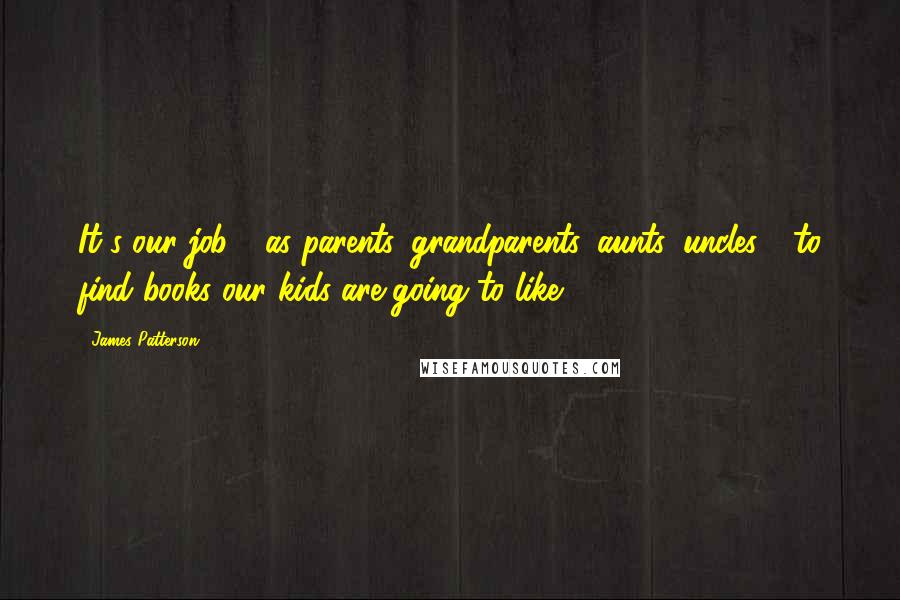 James Patterson Quotes: It's our job - as parents, grandparents, aunts, uncles - to find books our kids are going to like.