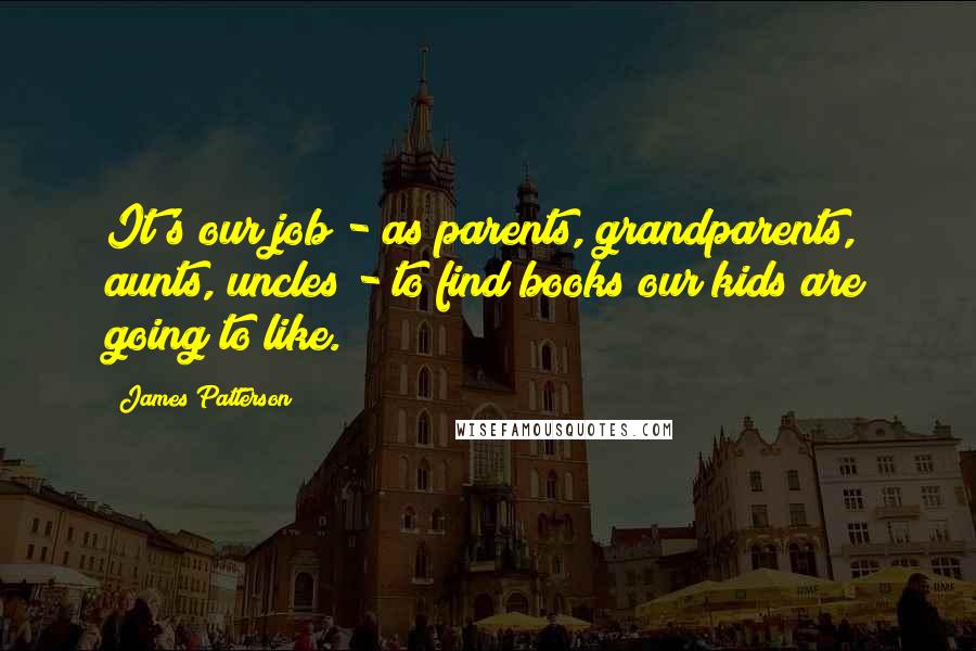 James Patterson Quotes: It's our job - as parents, grandparents, aunts, uncles - to find books our kids are going to like.