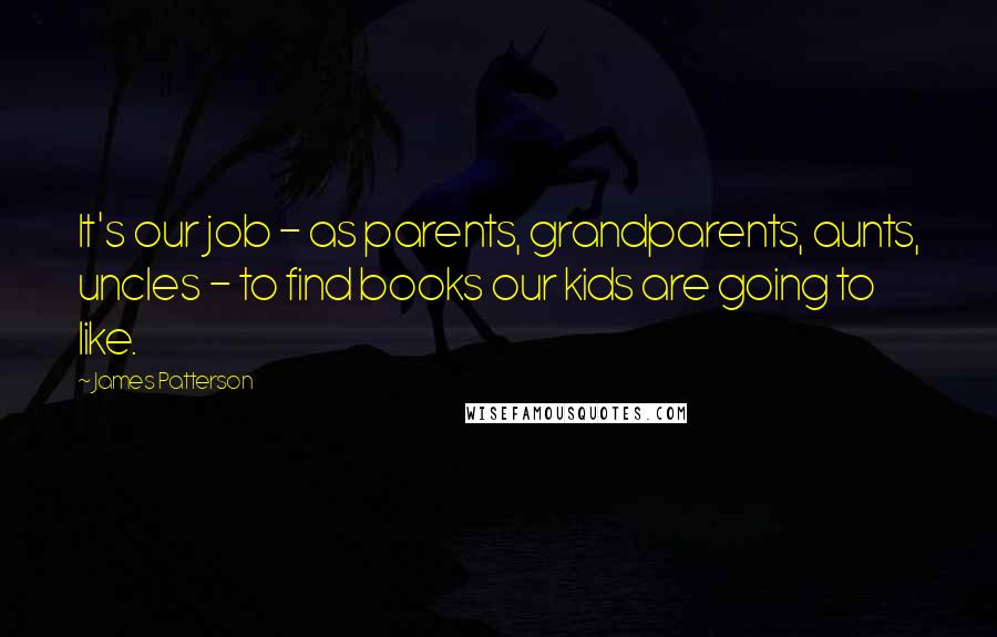 James Patterson Quotes: It's our job - as parents, grandparents, aunts, uncles - to find books our kids are going to like.