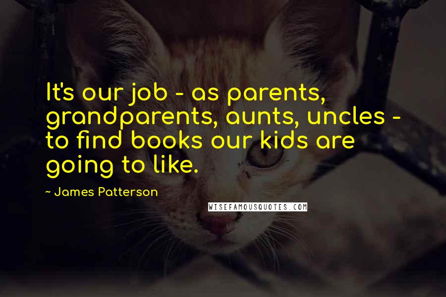 James Patterson Quotes: It's our job - as parents, grandparents, aunts, uncles - to find books our kids are going to like.