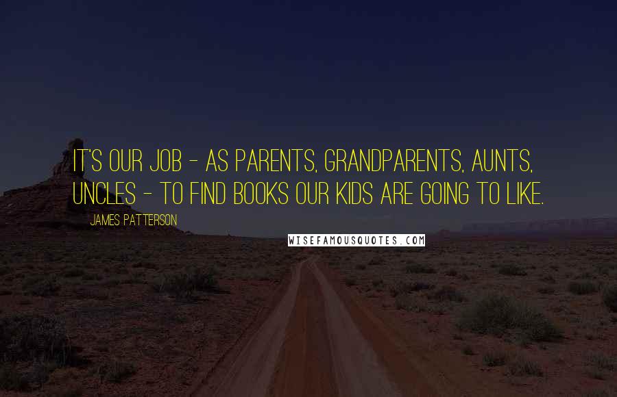 James Patterson Quotes: It's our job - as parents, grandparents, aunts, uncles - to find books our kids are going to like.