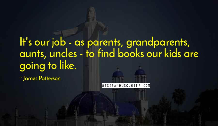 James Patterson Quotes: It's our job - as parents, grandparents, aunts, uncles - to find books our kids are going to like.