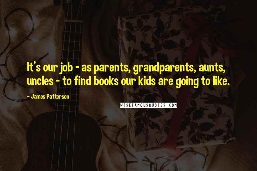 James Patterson Quotes: It's our job - as parents, grandparents, aunts, uncles - to find books our kids are going to like.