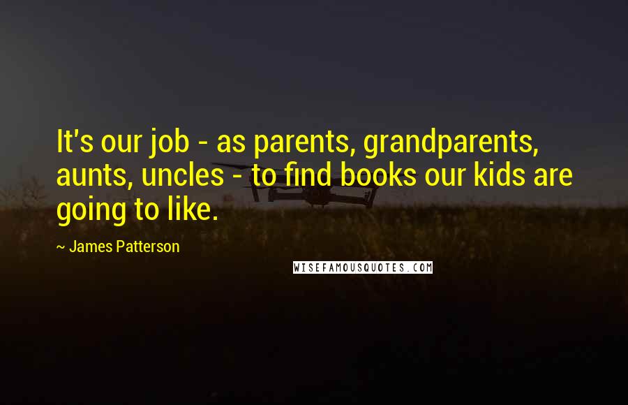 James Patterson Quotes: It's our job - as parents, grandparents, aunts, uncles - to find books our kids are going to like.