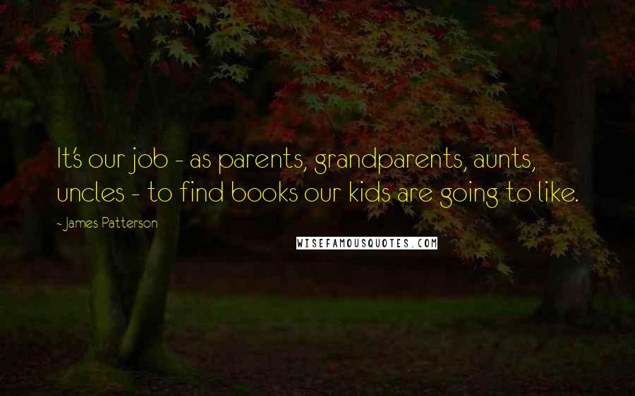 James Patterson Quotes: It's our job - as parents, grandparents, aunts, uncles - to find books our kids are going to like.